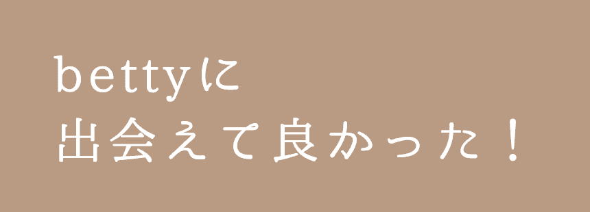 bettyに出会えて良かった！