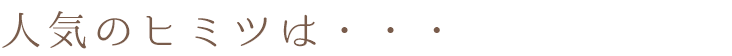 ”人気のヒミツは・・・”
